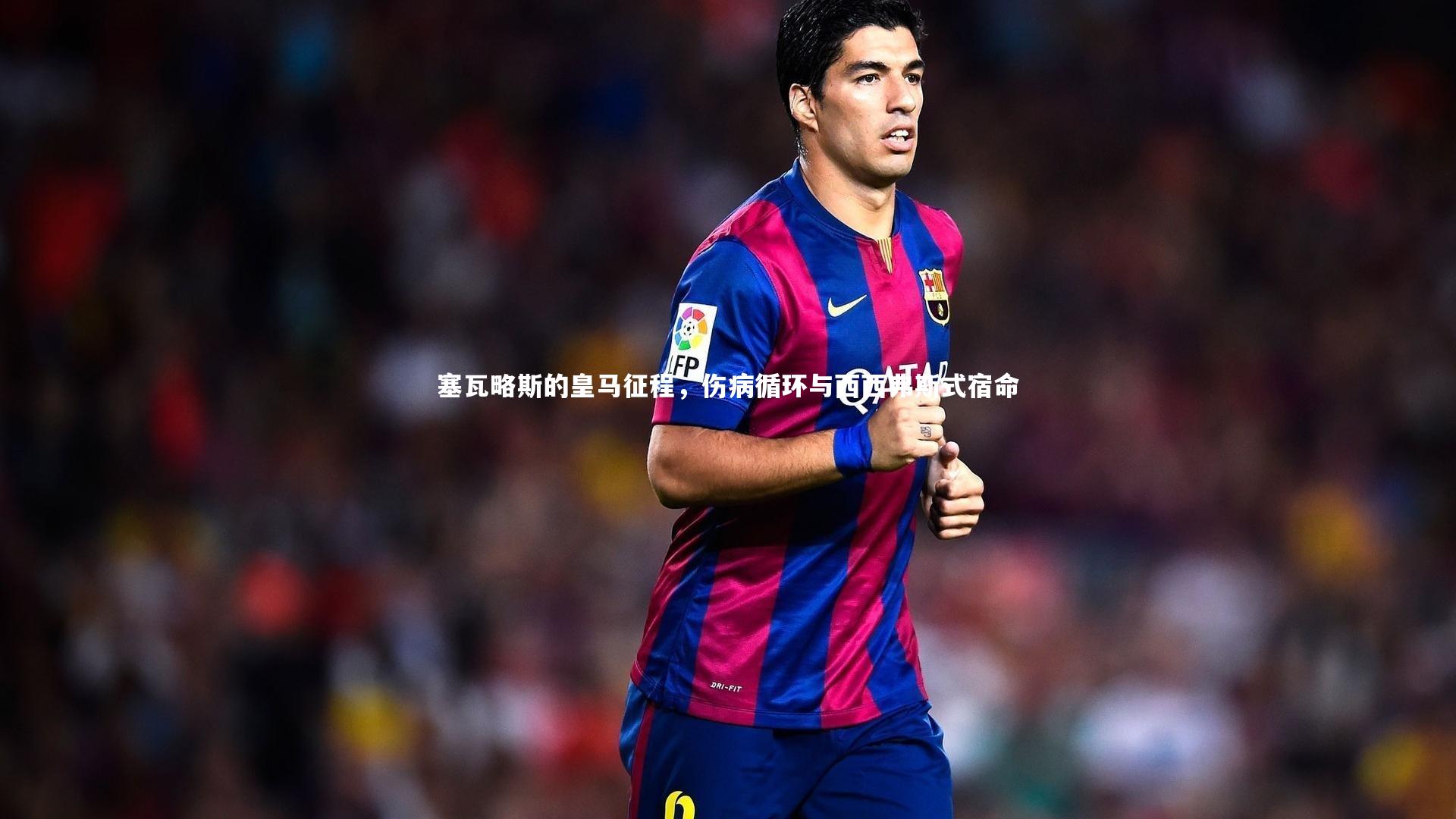 塞瓦略斯的皇马征程，伤病循环与西西弗斯式宿命
