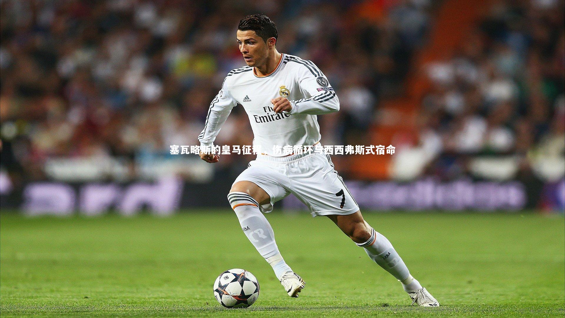 塞瓦略斯的皇马征程，伤病循环与西西弗斯式宿命